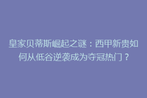 皇家贝蒂斯崛起之谜:西甲新贵如何从低谷逆袭成为夺冠热门?