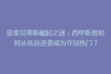 皇家贝蒂斯崛起之谜：西甲新贵如何从低谷逆袭成为夺冠热门？