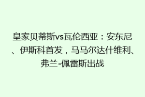 皇家贝蒂斯vs瓦伦西亚：安东尼、伊斯科首发，马马尔达什维利、弗兰-佩雷斯出战