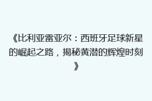 《比利亚雷亚尔:西班牙足球新星的崛起之路,揭秘黄潜的辉煌时刻》