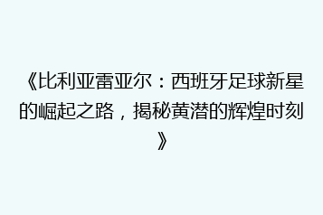 《比利亚雷亚尔:西班牙足球新星的崛起之路,揭秘黄潜的辉煌时刻》