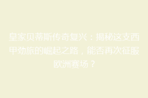 皇家贝蒂斯传奇复兴:揭秘这支西甲劲旅的崛起之路,能否再次征服欧洲赛场?