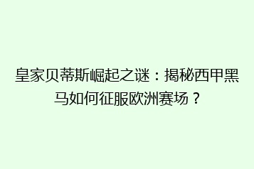 皇家贝蒂斯崛起之谜:揭秘西甲黑马如何征服欧洲赛场?