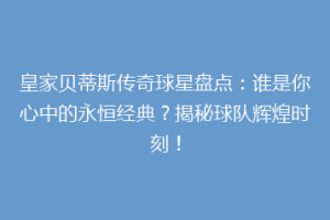 皇家贝蒂斯传奇球星盘点：谁是你心中的永恒经典？揭秘球队辉煌时刻！