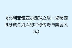 《比利亚雷亚尔足球之旅:揭秘西班牙黄金海岸的足球传奇与美丽风光》