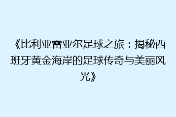 《比利亚雷亚尔足球之旅:揭秘西班牙黄金海岸的足球传奇与美丽风光》