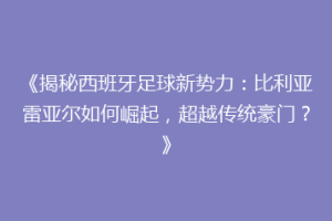 《揭秘西班牙足球新势力：比利亚雷亚尔如何崛起，超越传统豪门？》