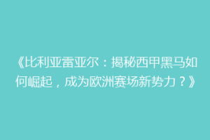 《比利亚雷亚尔:揭秘西甲黑马如何崛起,成为欧洲赛场新势力?》