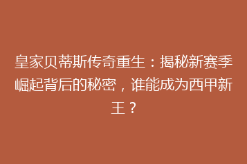 皇家贝蒂斯传奇重生:揭秘新赛季崛起背后的秘密,谁能成为西甲新王?