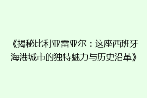 《揭秘比利亚雷亚尔:这座西班牙海港城市的独特魅力与历史沿革》