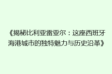 《揭秘比利亚雷亚尔:这座西班牙海港城市的独特魅力与历史沿革》