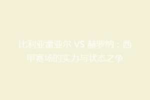 比利亚雷亚尔 VS 赫罗纳：西甲赛场的实力与状态之争