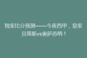 独家比分预测——今夜西甲,皇家贝蒂斯vs奥萨苏纳!