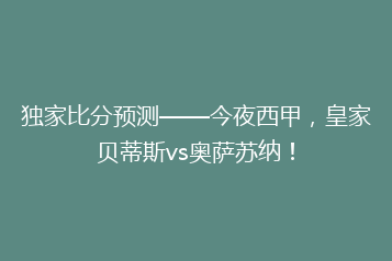 独家比分预测——今夜西甲,皇家贝蒂斯vs奥萨苏纳!