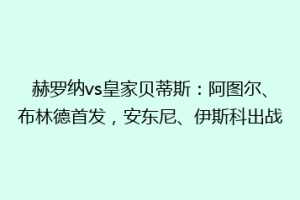 赫罗纳vs皇家贝蒂斯:阿图尔、布林德首发,安东尼、伊斯科出战