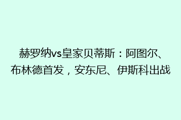 赫罗纳vs皇家贝蒂斯:阿图尔、布林德首发,安东尼、伊斯科出战