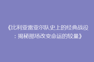 《比利亚雷亚尔队史上的经典战役:揭秘那场改变命运的较量》