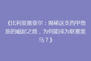 《比利亚雷亚尔:揭秘这支西甲劲旅的崛起之路,为何能成为联赛黑马?》