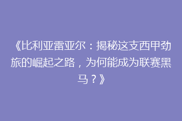 《比利亚雷亚尔:揭秘这支西甲劲旅的崛起之路,为何能成为联赛黑马?》