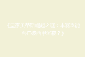 《皇家贝蒂斯崛起之谜:本赛季能否打破西甲沉寂?》