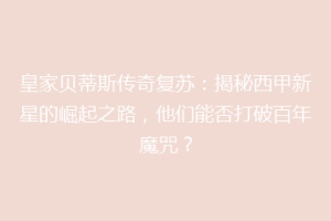 皇家贝蒂斯传奇复苏：揭秘西甲新星的崛起之路，他们能否打破百年魔咒？