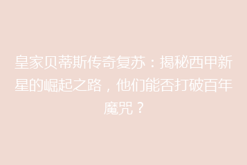 皇家贝蒂斯传奇复苏:揭秘西甲新星的崛起之路,他们能否打破百年魔咒?