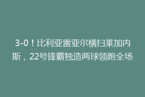 3-0!比利亚雷亚尔横扫莱加内斯,22号锋霸独造两球领跑全场