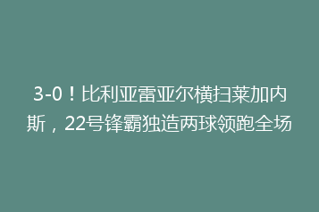 3-0!比利亚雷亚尔横扫莱加内斯,22号锋霸独造两球领跑全场