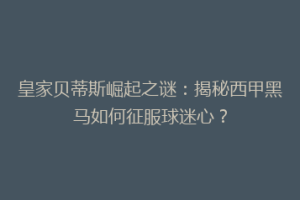皇家贝蒂斯崛起之谜:揭秘西甲黑马如何征服球迷心?