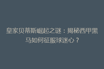 皇家贝蒂斯崛起之谜:揭秘西甲黑马如何征服球迷心?