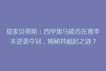 皇家贝蒂斯:西甲黑马能否在赛季末逆袭夺冠,揭秘其崛起之谜?
