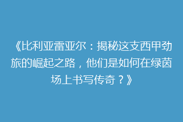 《比利亚雷亚尔:揭秘这支西甲劲旅的崛起之路,他们是如何在绿茵场上书写传奇?》