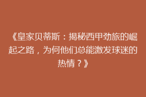 《皇家贝蒂斯:揭秘西甲劲旅的崛起之路,为何他们总能激发球迷的热情?》