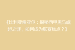《比利亚雷亚尔:揭秘西甲黑马崛起之谜,如何成为联赛焦点?》
