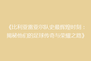 《比利亚雷亚尔队史最辉煌时刻:揭秘他们的足球传奇与荣耀之路》