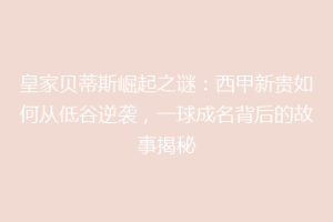 皇家贝蒂斯崛起之谜：西甲新贵如何从低谷逆袭，一球成名背后的故事揭秘