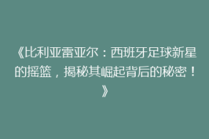 《比利亚雷亚尔：西班牙足球新星的摇篮，揭秘其崛起背后的秘密！》