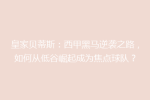 皇家贝蒂斯：西甲黑马逆袭之路，如何从低谷崛起成为焦点球队？