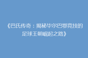 《巴氏传奇:揭秘毕尔巴鄂竞技的足球王朝崛起之路》