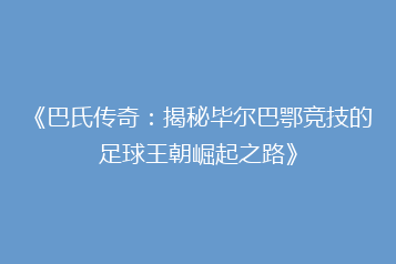 《巴氏传奇:揭秘毕尔巴鄂竞技的足球王朝崛起之路》