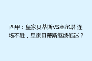 西甲:皇家贝蒂斯VS塞尔塔 连场不胜,皇家贝蒂斯继续低迷?