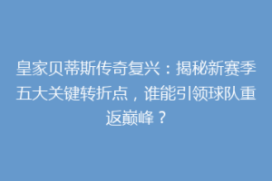 皇家贝蒂斯传奇复兴：揭秘新赛季五大关键转折点，谁能引领球队重返巅峰？