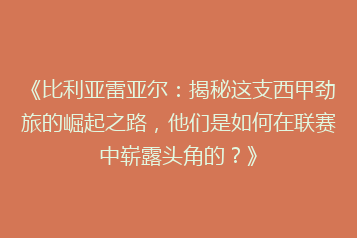 《比利亚雷亚尔:揭秘这支西甲劲旅的崛起之路,他们是如何在联赛中崭露头角的?》
