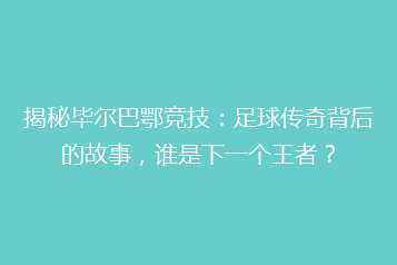 揭秘毕尔巴鄂竞技:足球传奇背后的故事,谁是下一个王者?