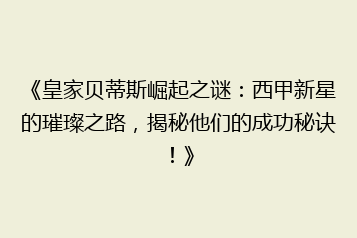 《皇家贝蒂斯崛起之谜:西甲新星的璀璨之路,揭秘他们的成功秘诀!》