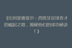 《比利亚雷亚尔：西班牙足球奇才的崛起之路，揭秘他们的成功秘诀！》