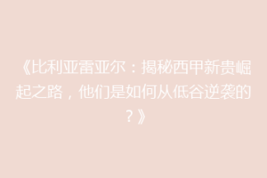 《比利亚雷亚尔：揭秘西甲新贵崛起之路，他们是如何从低谷逆袭的？》