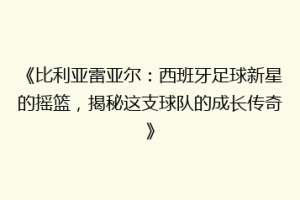 《比利亚雷亚尔：西班牙足球新星的摇篮，揭秘这支球队的成长传奇》