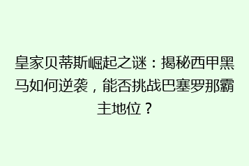 皇家贝蒂斯崛起之谜：揭秘西甲黑马如何逆袭，能否挑战巴塞罗那霸主地位？