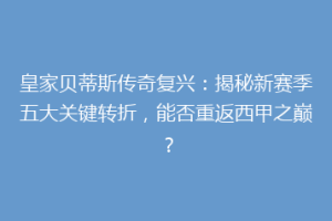 皇家贝蒂斯传奇复兴:揭秘新赛季五大关键转折,能否重返西甲之巅?